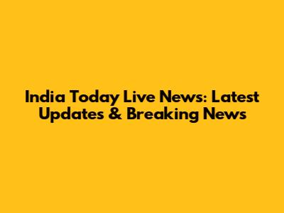 India Today Live News: Latest Updates & Breaking News