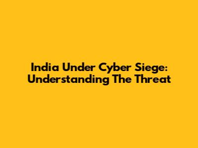 India Under Cyber Siege: Understanding The Threat