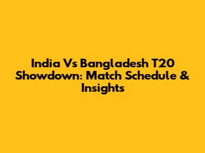 India Vs Bangladesh T20 Showdown: Match Schedule & Insights