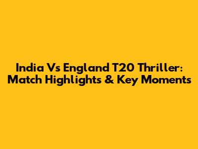 India Vs England T20 Thriller: Match Highlights & Key Moments