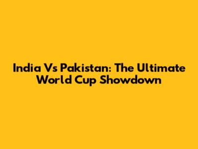 India Vs Pakistan: The Ultimate World Cup Showdown