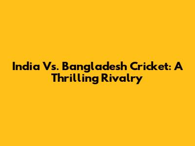 India Vs. Bangladesh Cricket: A Thrilling Rivalry