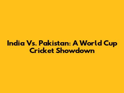India Vs. Pakistan: A World Cup Cricket Showdown