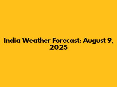 India Weather Forecast: August 9, 2025