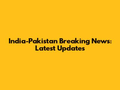 India-Pakistan Breaking News: Latest Updates