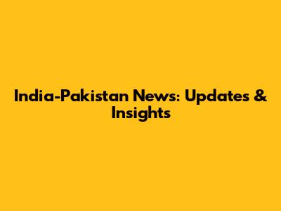 India-Pakistan News: Updates & Insights
