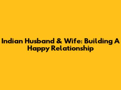 Indian Husband & Wife: Building A Happy Relationship