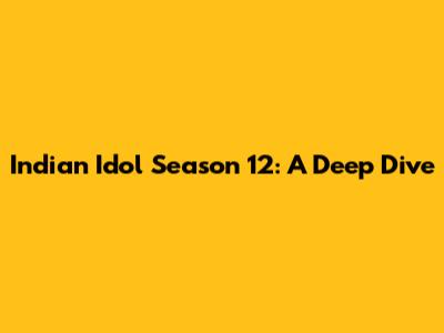Indian Idol Season 12: A Deep Dive