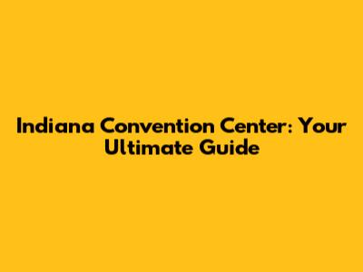 Indiana Convention Center: Your Ultimate Guide