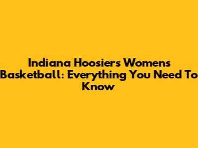 Indiana Hoosiers Women's Basketball: Everything You Need To Know