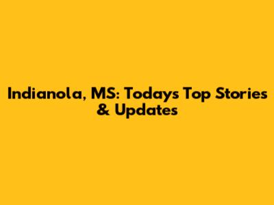 Indianola, MS: Today's Top Stories & Updates