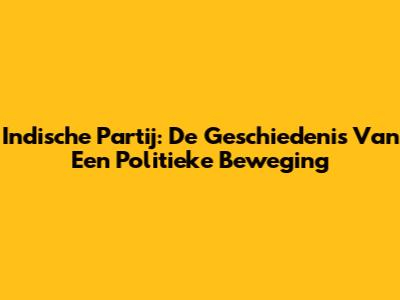 Indische Partij: De Geschiedenis Van Een Politieke Beweging