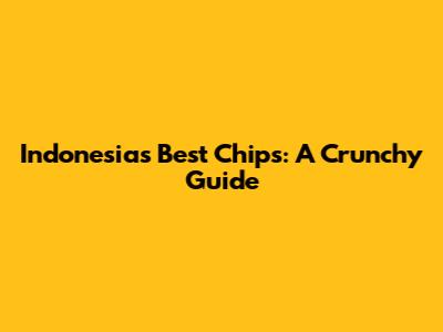 Indonesia's Best Chips: A Crunchy Guide