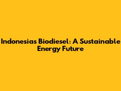Indonesia's Biodiesel: A Sustainable Energy Future