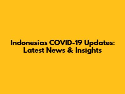 Indonesia's COVID-19 Updates: Latest News & Insights