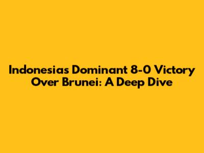 Indonesia's Dominant 8-0 Victory Over Brunei: A Deep Dive