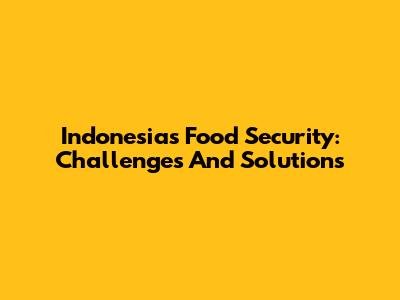 Indonesia's Food Security: Challenges And Solutions