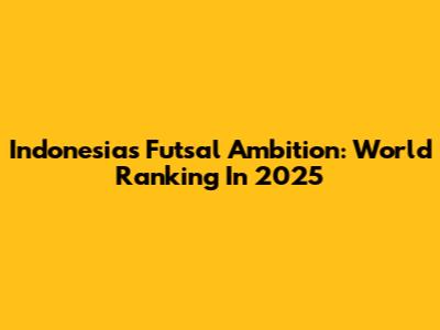 Indonesia's Futsal Ambition: World Ranking In 2025