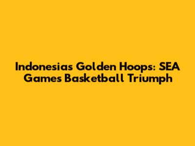 Indonesia's Golden Hoops: SEA Games Basketball Triumph