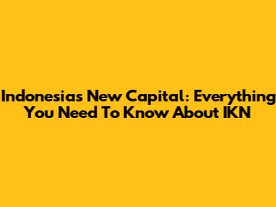 Indonesia's New Capital: Everything You Need To Know About IKN