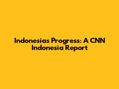 Indonesia's Progress: A CNN Indonesia Report