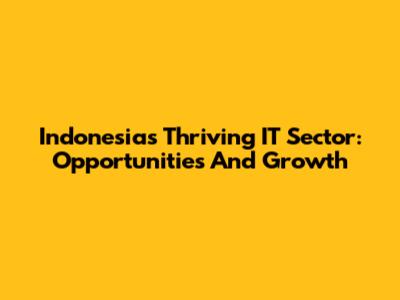Indonesia's Thriving IT Sector: Opportunities And Growth