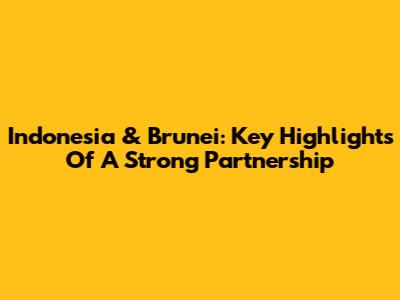 Indonesia & Brunei: Key Highlights Of A Strong Partnership