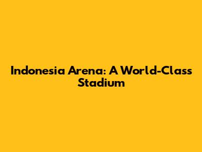Indonesia Arena: A World-Class Stadium