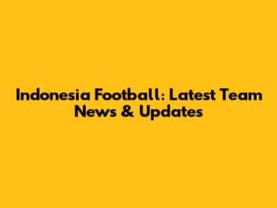 Indonesia Football: Latest Team News & Updates