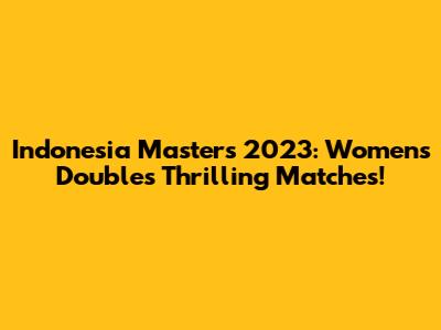 Indonesia Masters 2023: Women's Doubles Thrilling Matches!