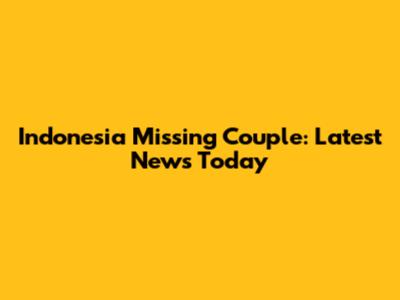 Indonesia Missing Couple: Latest News Today