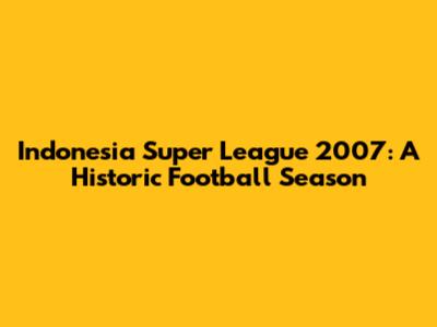 Indonesia Super League 2007: A Historic Football Season