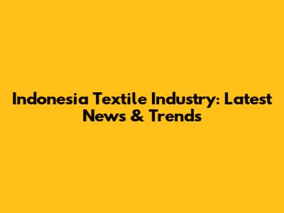 Indonesia Textile Industry: Latest News & Trends