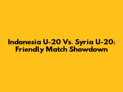 Indonesia U-20 Vs. Syria U-20: Friendly Match Showdown