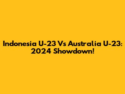 Indonesia U-23 Vs Australia U-23: 2024 Showdown!