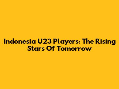 Indonesia U23 Players: The Rising Stars Of Tomorrow