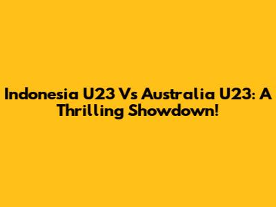 Indonesia U23 Vs Australia U23: A Thrilling Showdown!