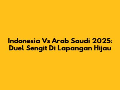 Indonesia Vs Arab Saudi 2025: Duel Sengit Di Lapangan Hijau