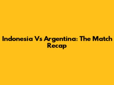 Indonesia Vs Argentina: The Match Recap