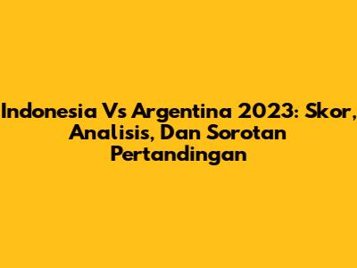 Indonesia Vs Argentina 2023: Skor, Analisis, Dan Sorotan Pertandingan