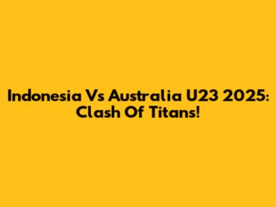 Indonesia Vs Australia U23 2025: Clash Of Titans!