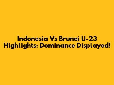 Indonesia Vs Brunei U-23 Highlights: Dominance Displayed!