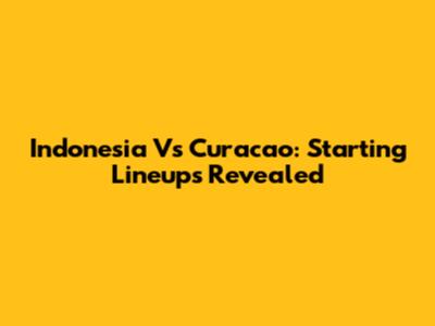 Indonesia Vs Curacao: Starting Lineups Revealed