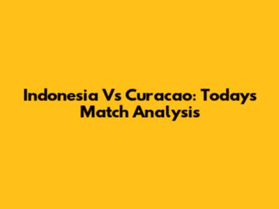 Indonesia Vs Curacao: Today's Match Analysis