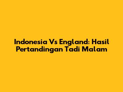 Indonesia Vs England: Hasil Pertandingan Tadi Malam