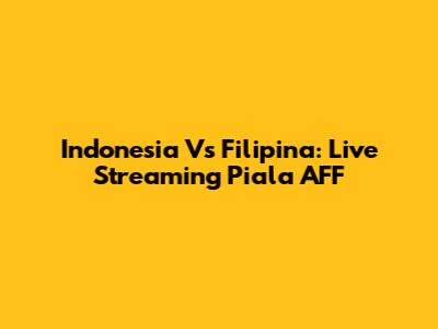 Indonesia Vs Filipina: Live Streaming Piala AFF