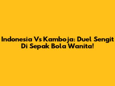 Indonesia Vs Kamboja: Duel Sengit Di Sepak Bola Wanita!