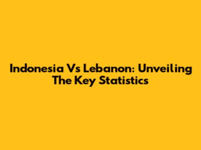 Indonesia Vs Lebanon: Unveiling The Key Statistics