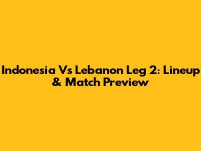 Indonesia Vs Lebanon Leg 2: Lineup & Match Preview