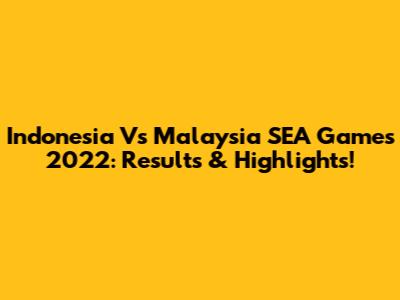 Indonesia Vs Malaysia SEA Games 2022: Results & Highlights!